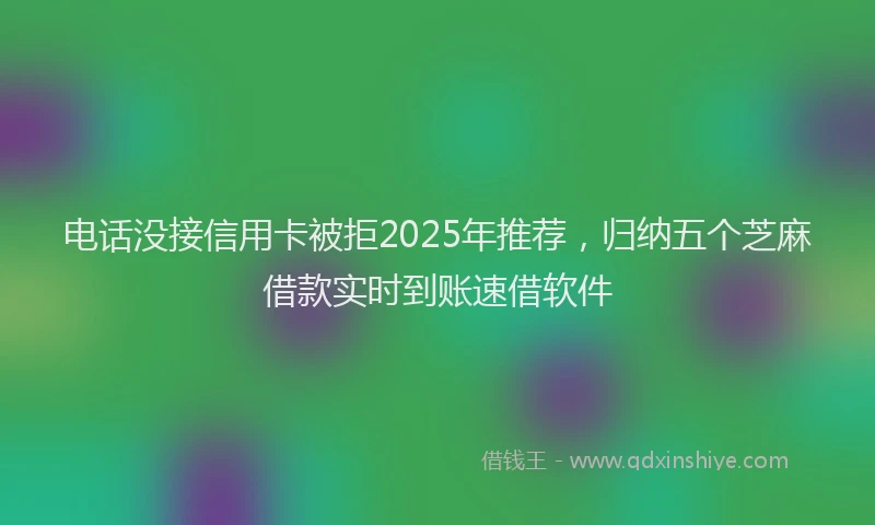 电话没接信用卡被拒2025年推荐，归纳五个芝麻借款实时到账速借软件