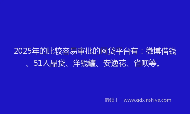 2025年的比较容易审批的网贷平台有：微博借钱、51人品贷、洋钱罐、安逸花、省呗等。