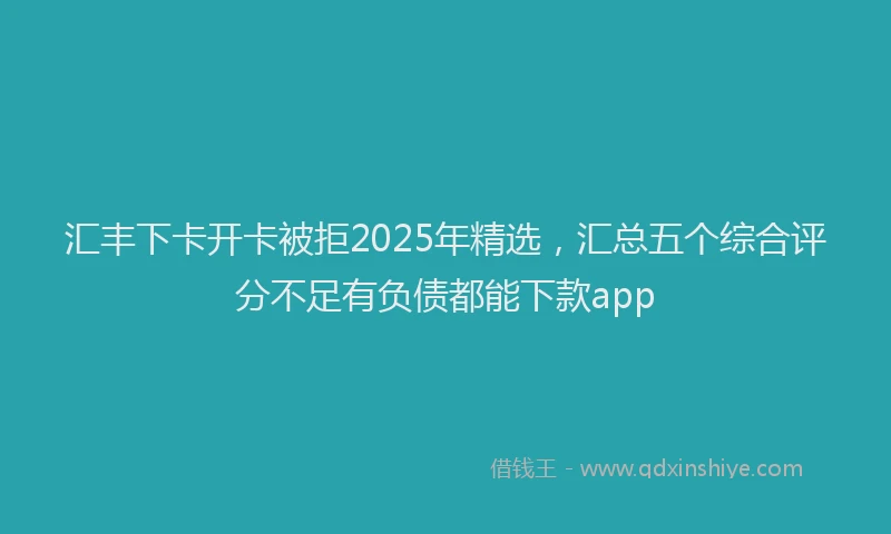 汇丰下卡开卡被拒2025年精选，汇总五个综合评分不足有负债都能下款app