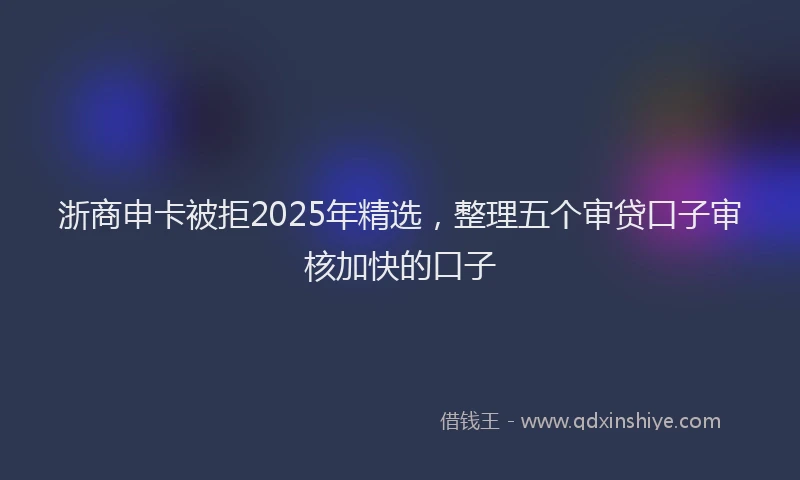 浙商申卡被拒2025年精选，整理五个审贷口子审核加快的口子