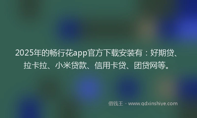 2025年的畅行花app官方下载安装有：好期贷、拉卡拉、小米贷款、信用卡贷、团贷网等。