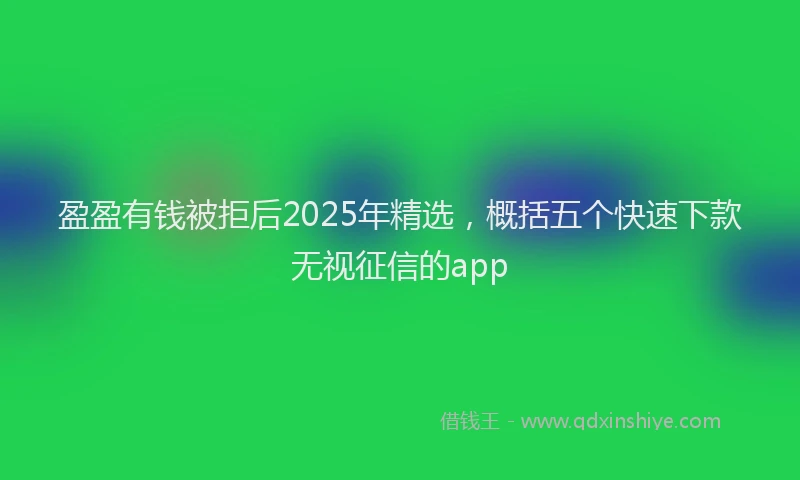 盈盈有钱被拒后2025年精选，概括五个快速下款无视征信的app