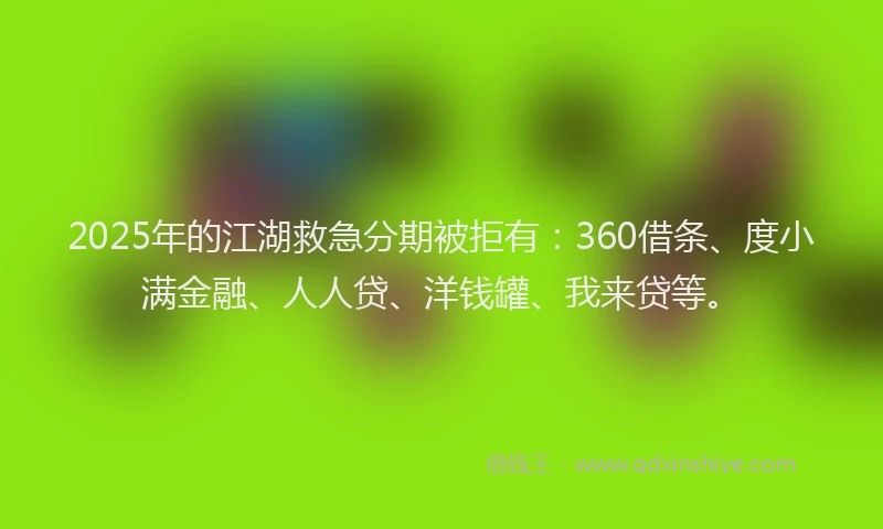 2025年的江湖救急分期被拒有：360借条、度小满金融、人人贷、洋钱罐、我来贷等。