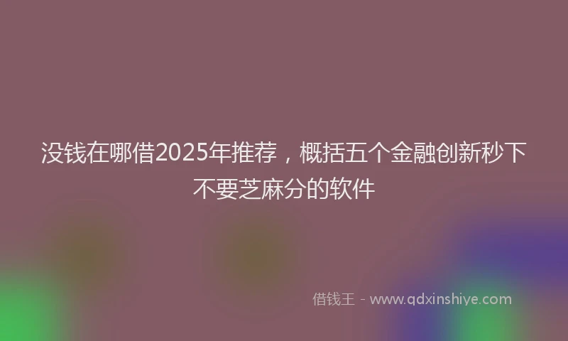 没钱在哪借2025年推荐，概括五个金融创新秒下不要芝麻分的软件