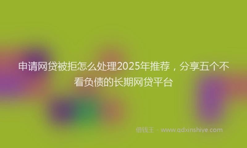 申请网贷被拒怎么处理2025年推荐，分享五个不看负债的长期网贷平台