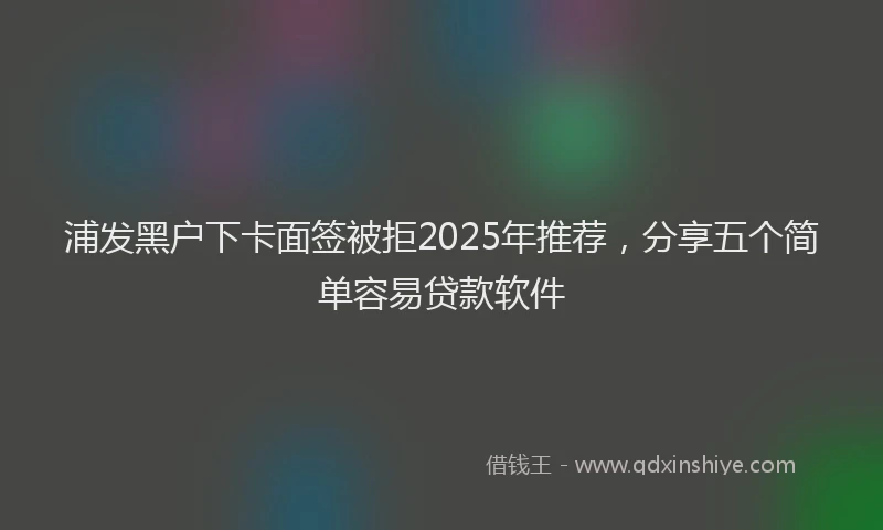 浦发黑户下卡面签被拒2025年推荐，分享五个简单容易贷款软件