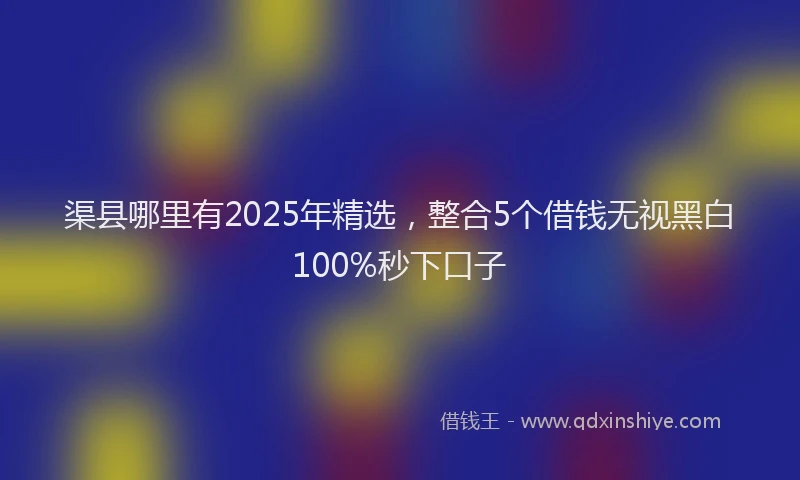 渠县哪里有2025年精选，整合5个借钱无视黑白100%秒下口子