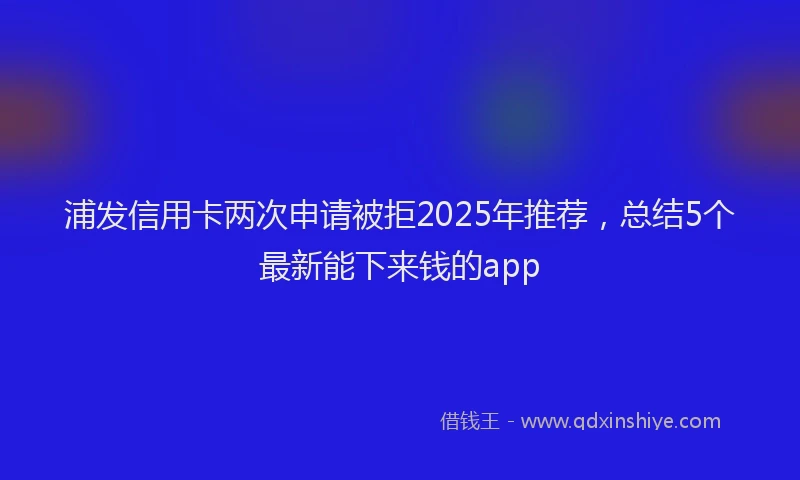 浦发信用卡两次申请被拒2025年推荐，总结5个最新能下来钱的app