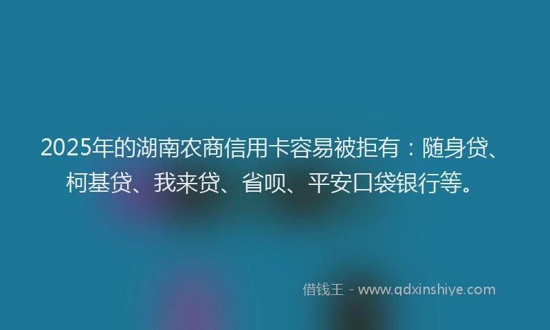 2025年的湖南农商信用卡容易被拒有：随身贷、柯基贷、我来贷、省呗、平安口袋银行等。