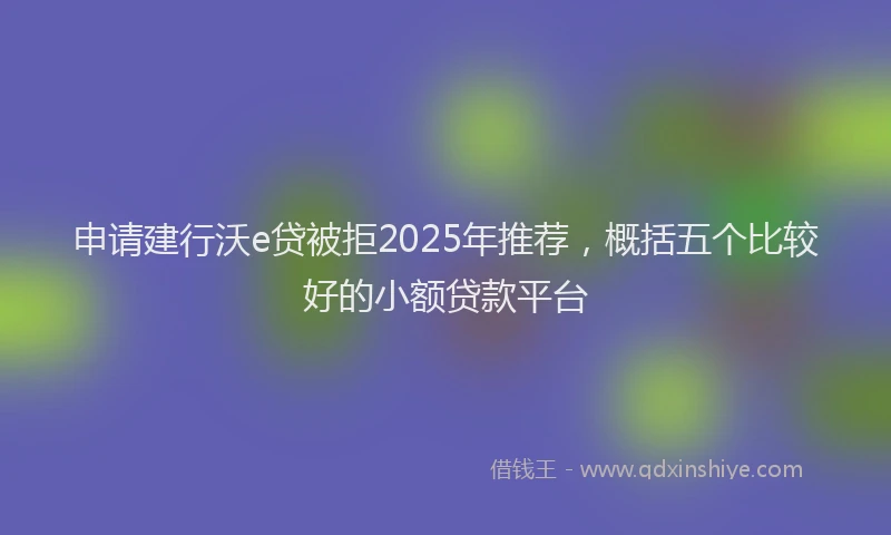 申请建行沃e贷被拒2025年推荐，概括五个比较好的小额贷款平台