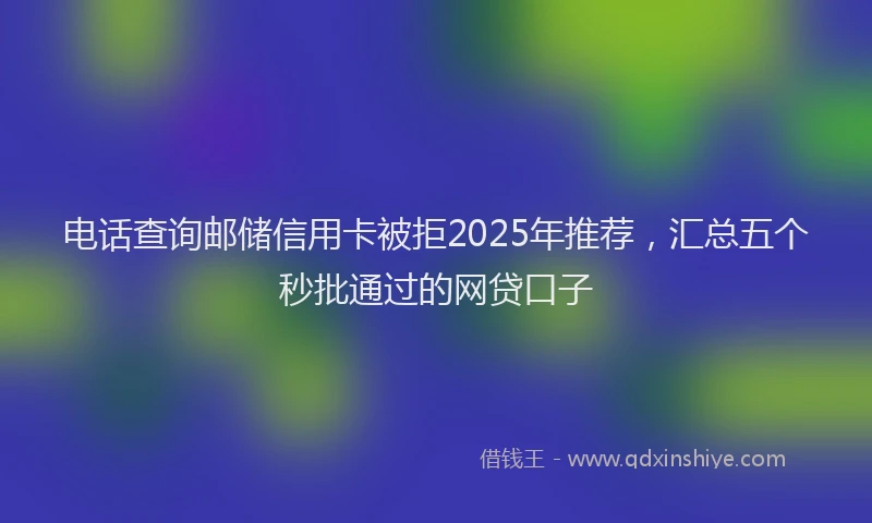 电话查询邮储信用卡被拒2025年推荐，汇总五个秒批通过的网贷口子