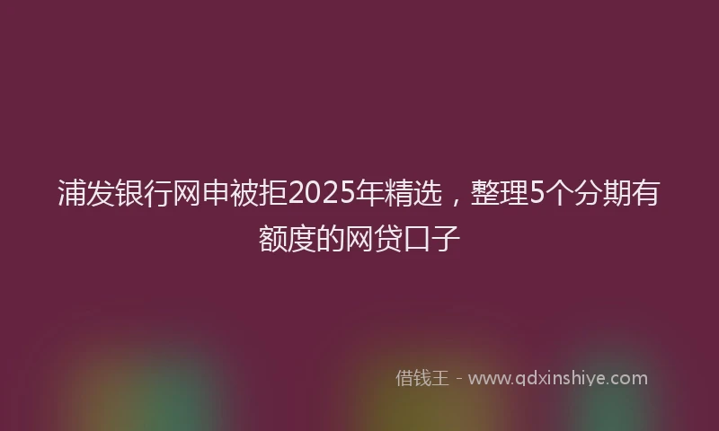 浦发银行网申被拒2025年精选，整理5个分期有额度的网贷口子