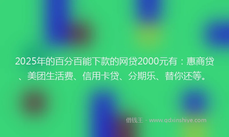 2025年的百分百能下款的网贷2000元有：惠商贷、美团生活费、信用卡贷、分期乐、替你还等。