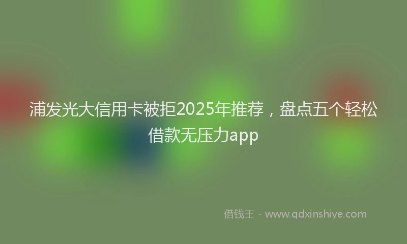 浦发光大信用卡被拒2025年推荐，盘点五个轻松借款无压力app