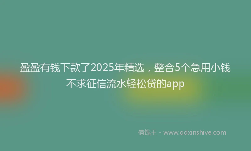 盈盈有钱下款了2025年精选，整合5个急用小钱不求征信流水轻松贷的app