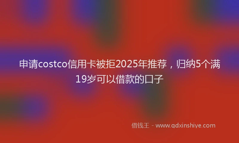 申请costco信用卡被拒2025年推荐，归纳5个满19岁可以借款的口子