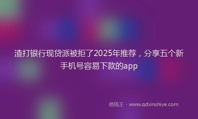 渣打银行现贷派被拒了2025年推荐，分享五个新手机号容易下款的app