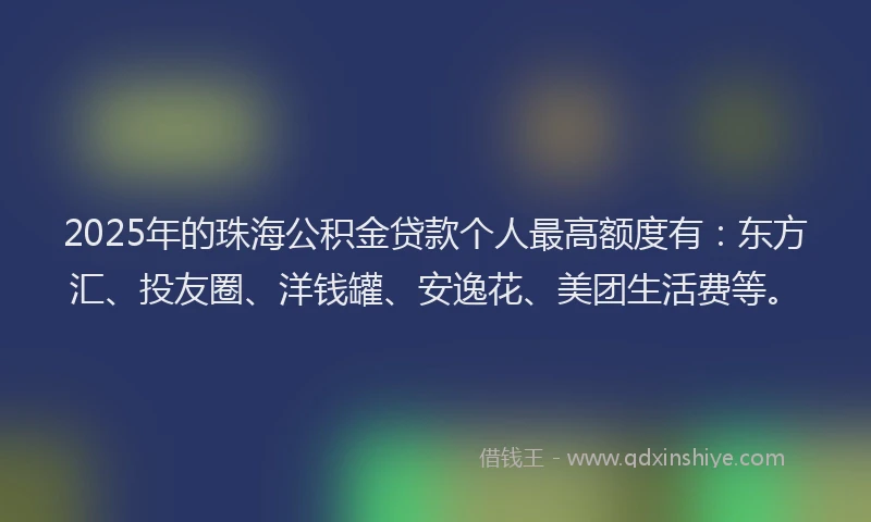 2025年的珠海公积金贷款个人最高额度有：东方汇、投友圈、洋钱罐、安逸花、美团生活费等。