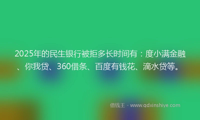 2025年的民生银行被拒多长时间有：度小满金融、你我贷、360借条、百度有钱花、滴水贷等。