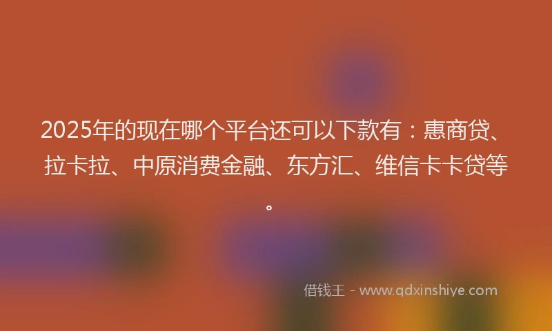 2025年的现在哪个平台还可以下款有：惠商贷、拉卡拉、中原消费金融、东方汇、维信卡卡贷等。