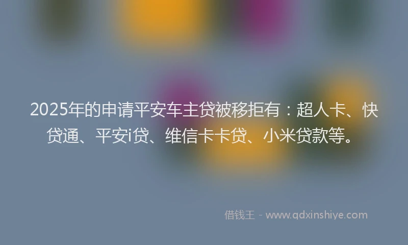 2025年的申请平安车主贷被移拒有：超人卡、快贷通、平安i贷、维信卡卡贷、小米贷款等。