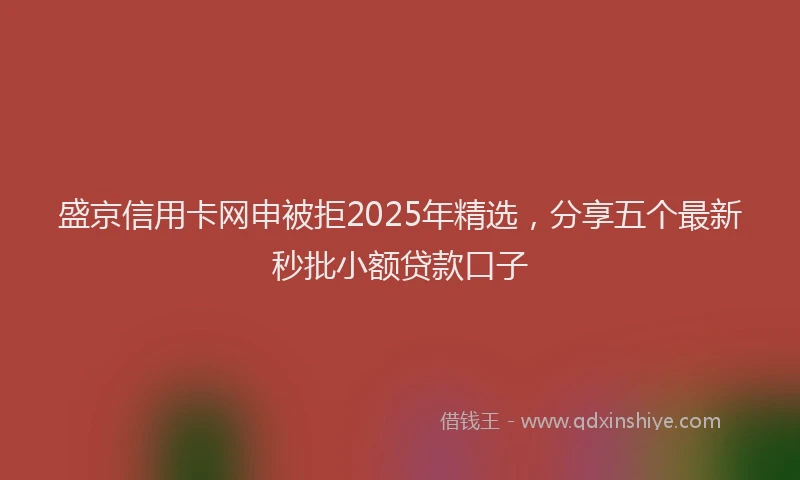 盛京信用卡网申被拒2025年精选，分享五个最新秒批小额贷款口子