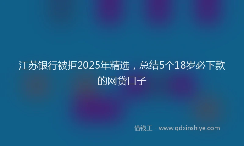 江苏银行被拒2025年精选，总结5个18岁必下款的网贷口子