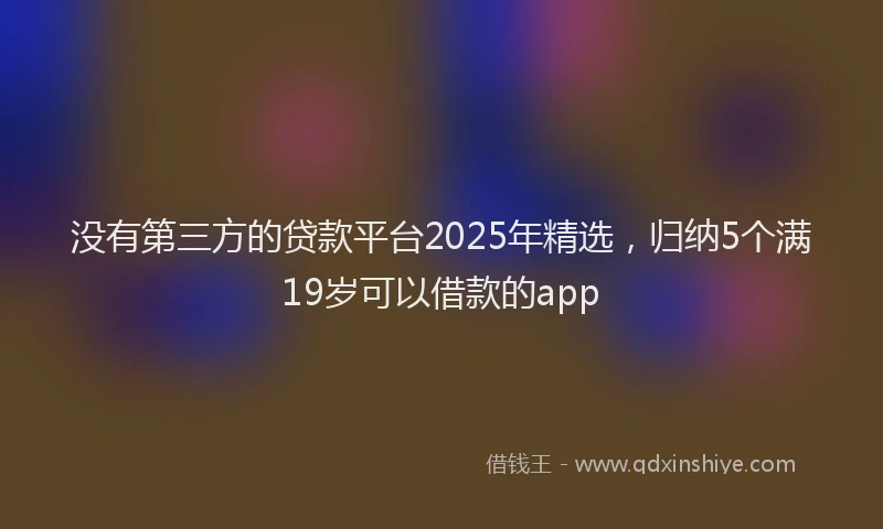 没有第三方的贷款平台2025年精选，归纳5个满19岁可以借款的app