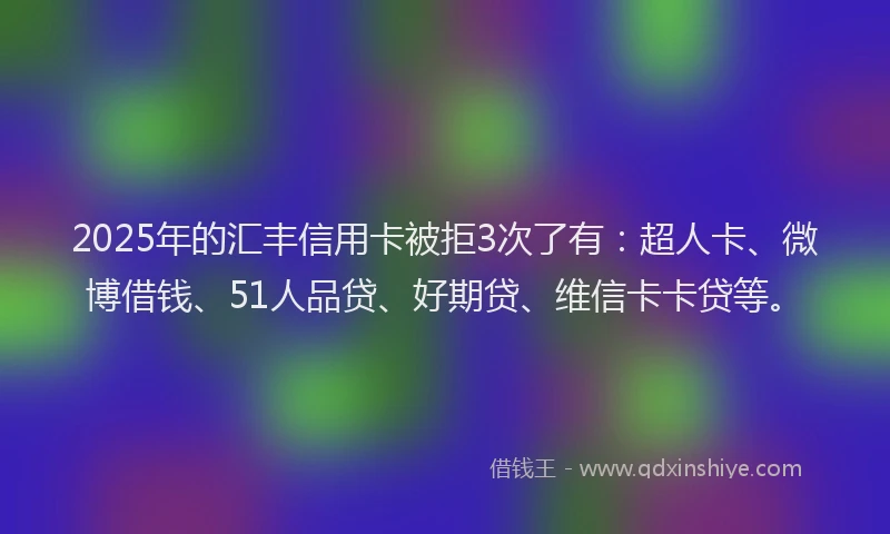 2025年的汇丰信用卡被拒3次了有：超人卡、微博借钱、51人品贷、好期贷、维信卡卡贷等。