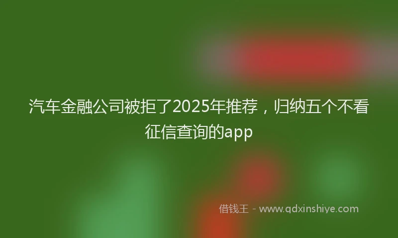汽车金融公司被拒了2025年推荐，归纳五个不看征信查询的app