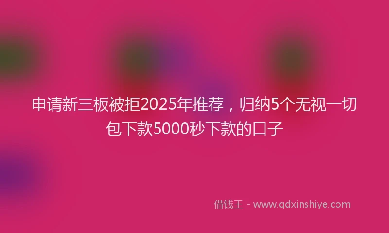 申请新三板被拒2025年推荐，归纳5个无视一切包下款5000秒下款的口子