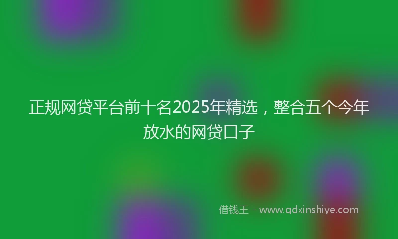 正规网贷平台前十名2025年精选，整合五个今年放水的网贷口子