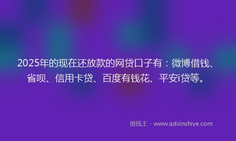 2025年的现在还放款的网贷口子有：微博借钱、省呗、信用卡贷、百度有钱花、平安i贷等。