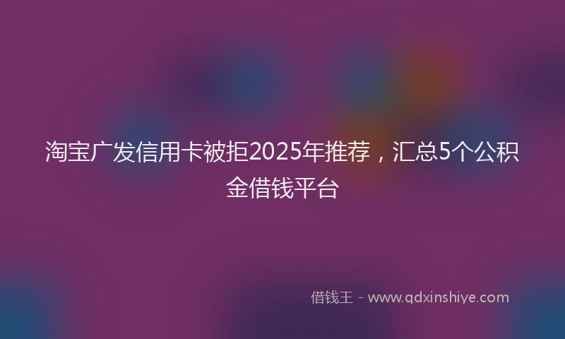 淘宝广发信用卡被拒2025年推荐，汇总5个公积金借钱平台