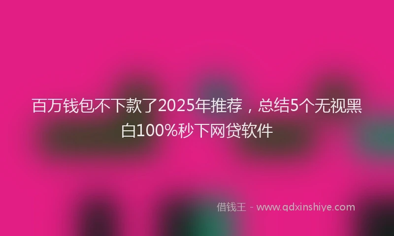 百万钱包不下款了2025年推荐，总结5个无视黑白100%秒下网贷软件