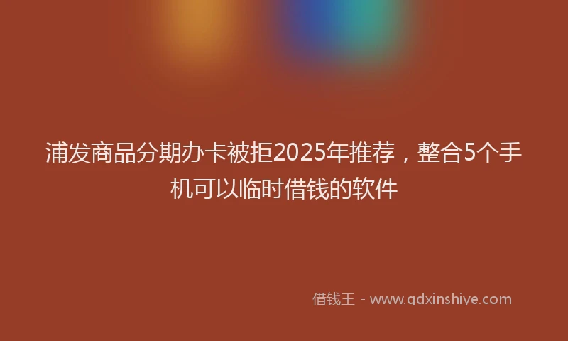 浦发商品分期办卡被拒2025年推荐，整合5个手机可以临时借钱的软件