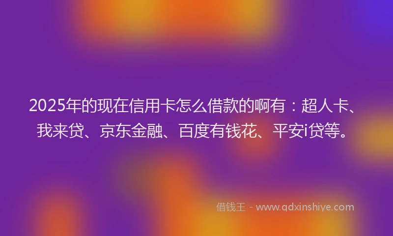 2025年的现在信用卡怎么借款的啊有：超人卡、我来贷、京东金融、百度有钱花、平安i贷等。