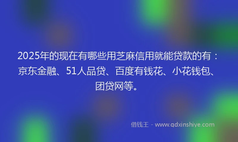 2025年的现在有哪些用芝麻信用就能贷款的有：京东金融、51人品贷、百度有钱花、小花钱包、团贷网等。