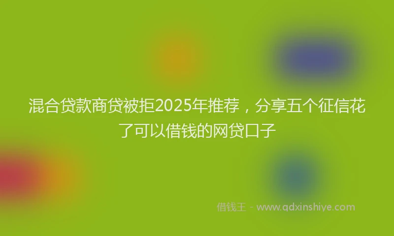 混合贷款商贷被拒2025年推荐，分享五个征信花了可以借钱的网贷口子