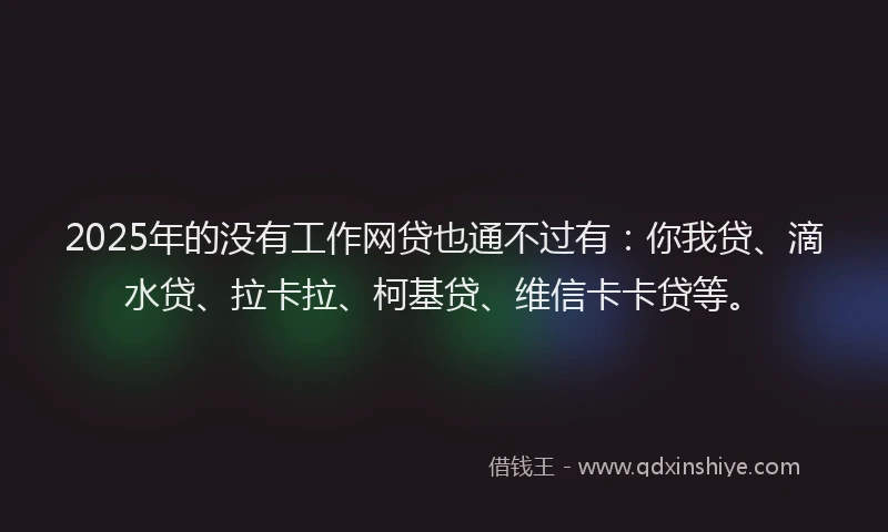 2025年的没有工作网贷也通不过有：你我贷、滴水贷、拉卡拉、柯基贷、维信卡卡贷等。