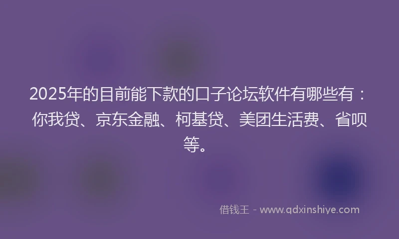 2025年的目前能下款的口子论坛软件有哪些有：你我贷、京东金融、柯基贷、美团生活费、省呗等。