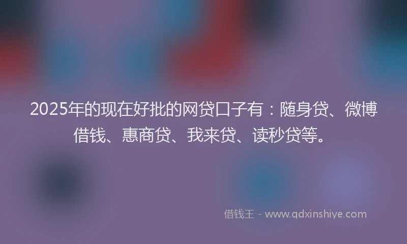 2025年的现在好批的网贷口子有：随身贷、微博借钱、惠商贷、我来贷、读秒贷等。
