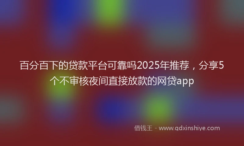 百分百下的贷款平台可靠吗2025年推荐，分享5个不审核夜间直接放款的网贷app
