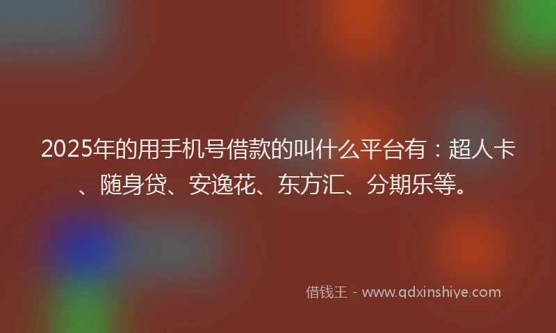 2025年的用手机号借款的叫什么平台有：超人卡、随身贷、安逸花、东方汇、分期乐等。