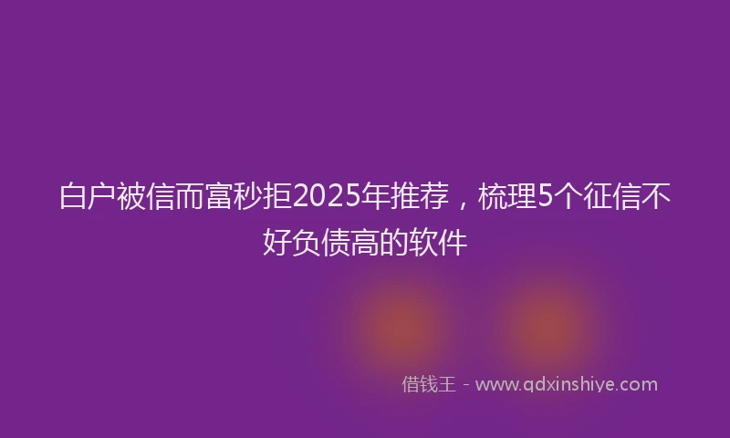 白户被信而富秒拒2025年推荐，梳理5个征信不好负债高的软件