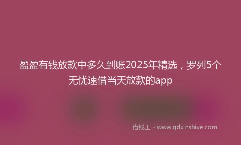 盈盈有钱放款中多久到账2025年精选，罗列5个无忧速借当天放款的app