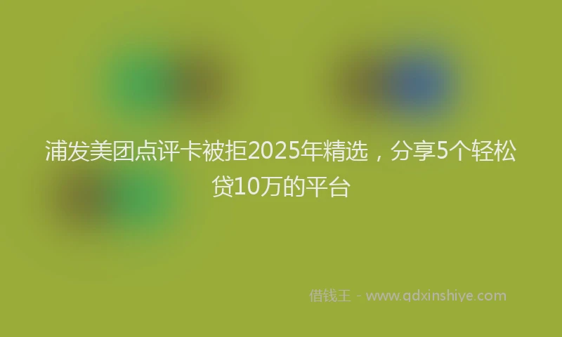 浦发美团点评卡被拒2025年精选，分享5个轻松贷10万的平台
