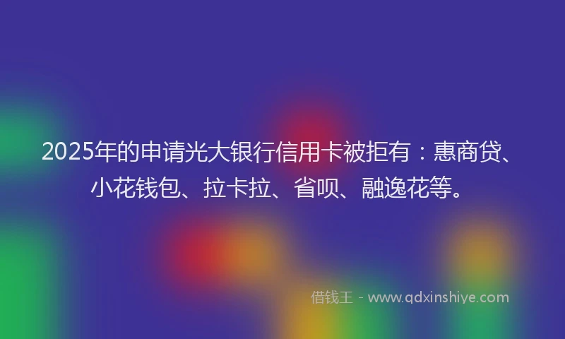 2025年的申请光大银行信用卡被拒有：惠商贷、小花钱包、拉卡拉、省呗、融逸花等。