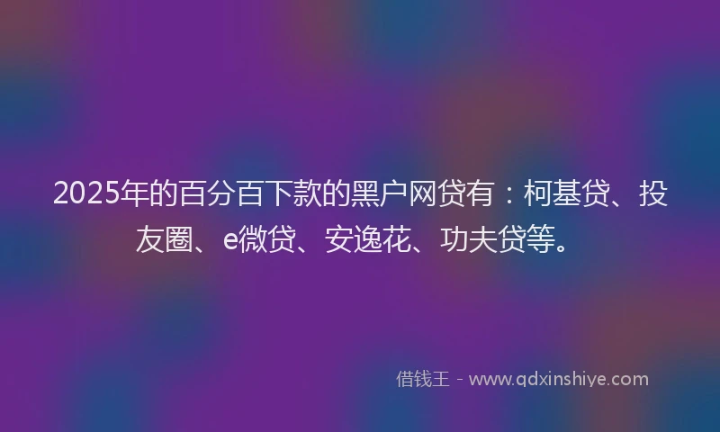 2025年的百分百下款的黑户网贷有：柯基贷、投友圈、e微贷、安逸花、功夫贷等。
