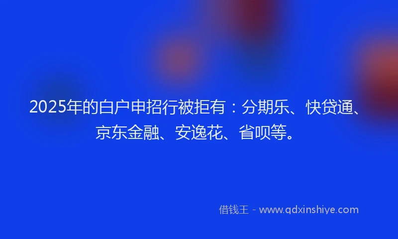 2025年的白户申招行被拒有：分期乐、快贷通、京东金融、安逸花、省呗等。